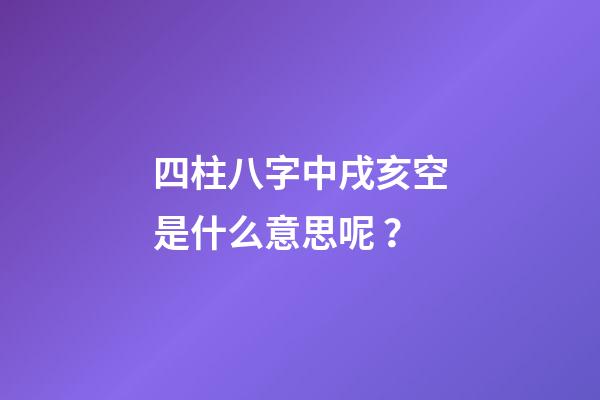 四柱八字中戌亥空是什么意思呢？